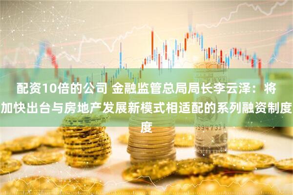 配资10倍的公司 金融监管总局局长李云泽：将加快出台与房地产发展新模式相适配的系列融资制度