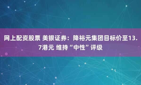 网上配资股票 美银证券：降裕元集团目标价至13.7港元 维持“中性”评级