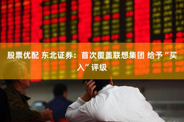 股票优配 东北证券：首次覆盖联想集团 给予“买入”评级
