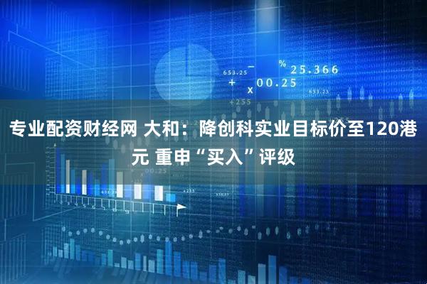 专业配资财经网 大和：降创科实业目标价至120港元 重申“买入”评级